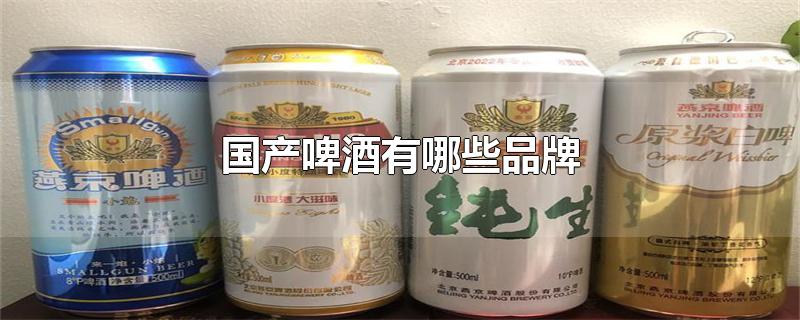 国产啤酒有哪些品牌-最新国产啤酒有哪些品牌整理解答