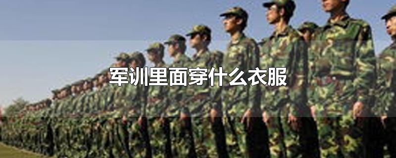 军训里面穿什么衣服-最新军训里面穿什么衣服整理解答