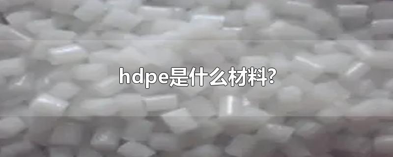 hdpe是什么材料?-最新hdpe是什么材料?整理解答