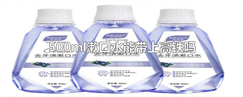 500ml漱口水能带上高铁吗-最新500ml漱口水能带上高铁吗整理解答