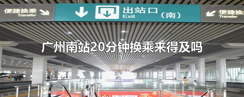 广州南站20分钟换乘来得及吗-最新广州南站20分钟换乘来得及吗整理解答