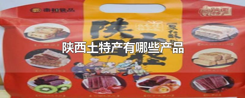 陕西土特产有哪些产品-最新陕西土特产有哪些产品整理解答