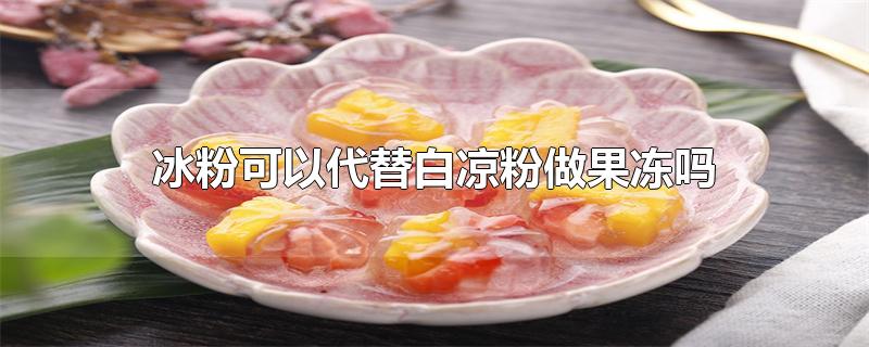 冰粉可以代替白凉粉做果冻吗