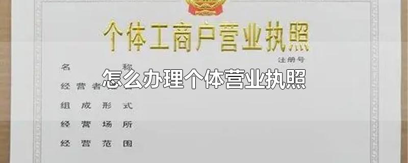 怎么办理个体营业执照-最新怎么办理个体营业执照整理解答