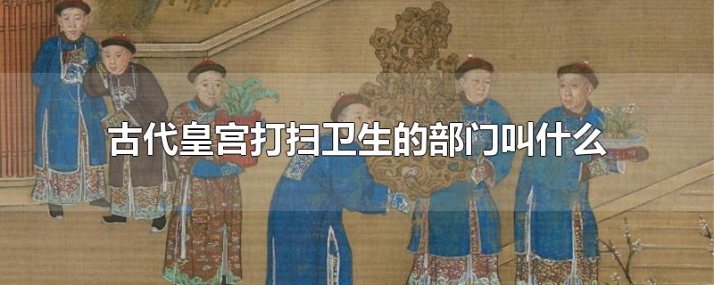 古代皇宫打扫卫生的部门叫什么-最新古代皇宫打扫卫生的部门叫什么整理解答