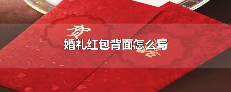 婚礼红包背面怎么写-最新婚礼红包背面怎么写整理解答