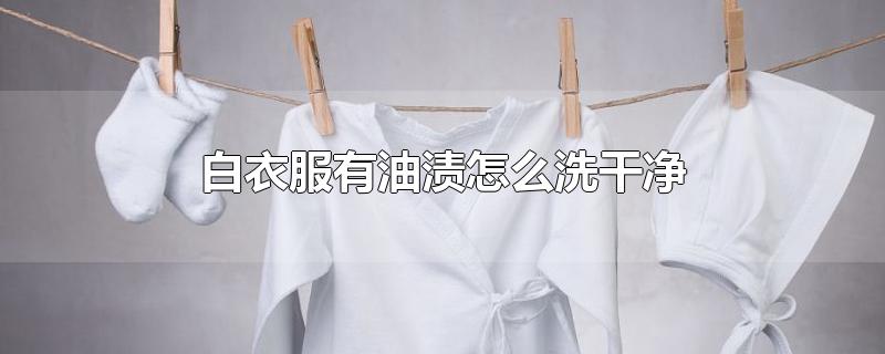 白衣服有油渍怎么洗干净