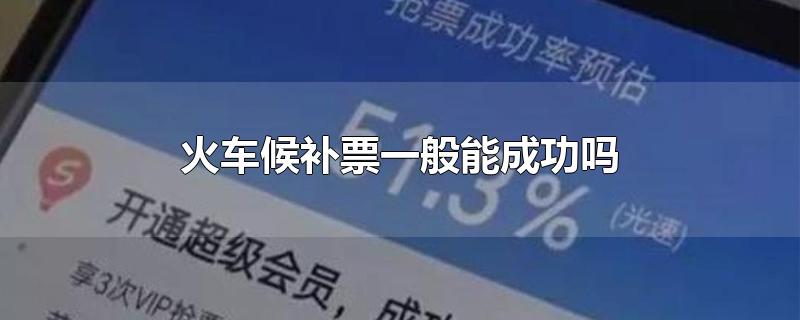 火车候补票一般能成功吗-最新火车候补票一般能成功吗整理解答