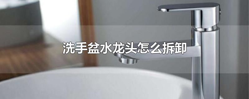 洗手盆水龙头怎么拆卸-最新洗手盆水龙头怎么拆卸整理解答