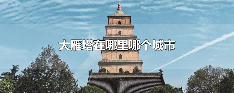 大雁塔在哪里哪个城市-最新大雁塔在哪里哪个城市整理解答