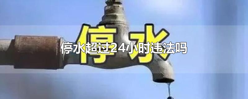 停水超过24小时违法吗-最新停水超过24小时违法吗整理解答