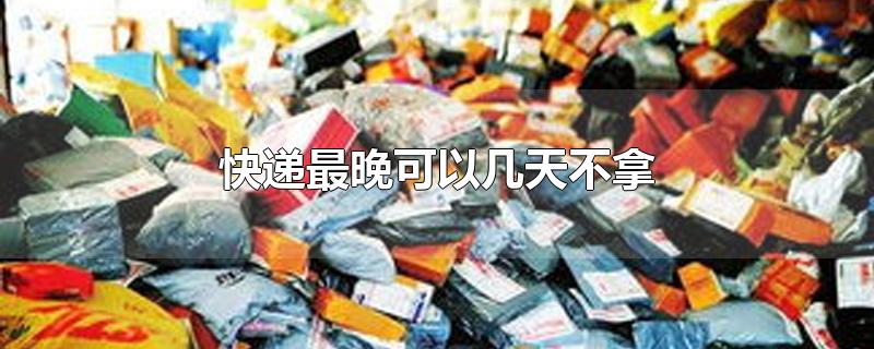 快递最晚可以几天不拿-最新快递最晚可以几天不拿整理解答