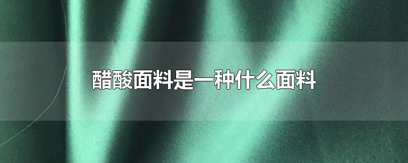 醋酸面料是一种什么面料-最新醋酸面料是一种什么面料整理解答