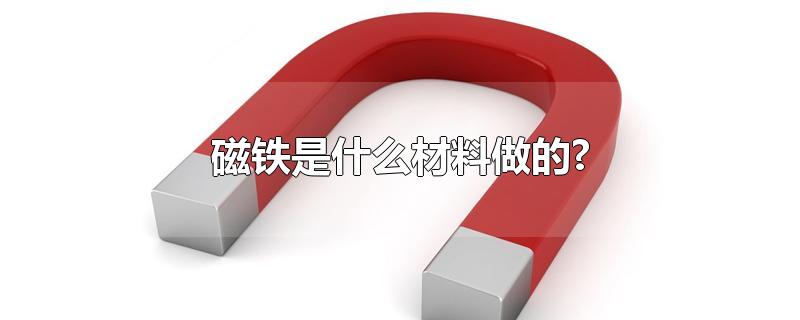 磁铁是什么材料做的?-最新磁铁是什么材料做的?整理解答