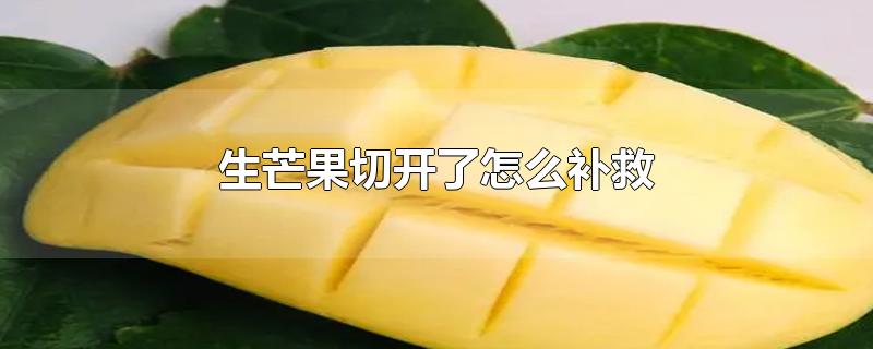 生芒果切开了怎么补救-最新生芒果切开了怎么补救整理解答