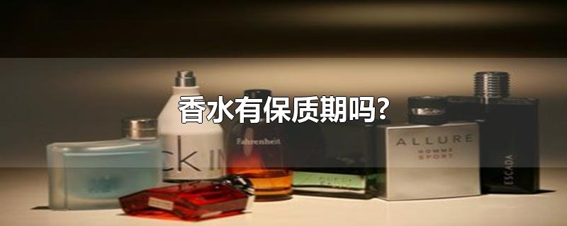 香水有保质期吗?-最新香水有保质期吗?整理解答