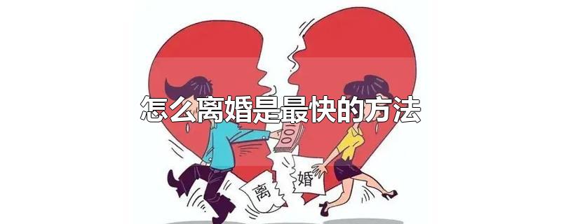 怎么离婚是最快的方法-最新怎么离婚是最快的方法整理解答