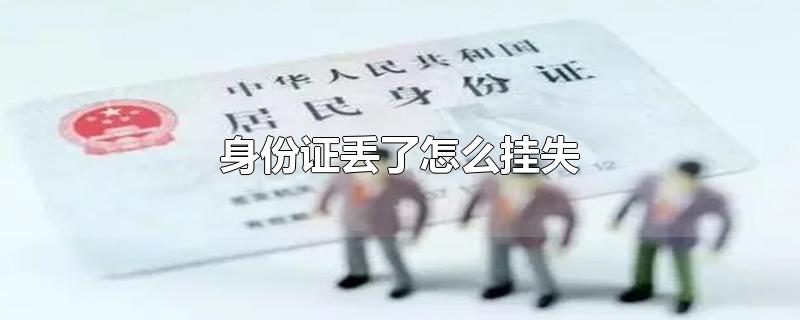 身份证丢了怎么挂失-最新身份证丢了怎么挂失整理解答