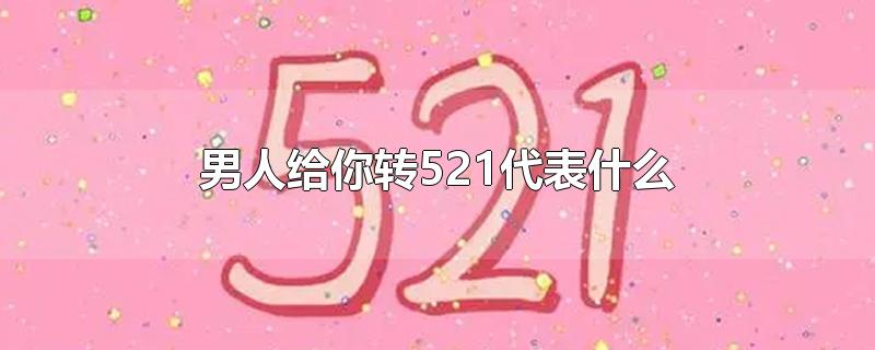 男人给你转521代表什么-最新男人给你转521代表什么整理解答