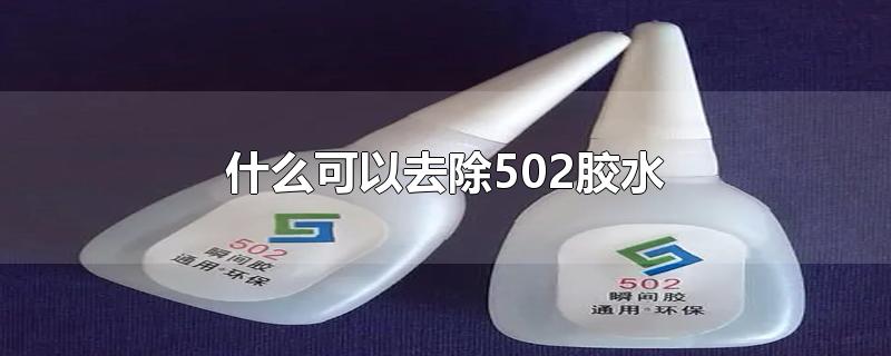 什么可以去除502胶水-最新什么可以去除502胶水整理解答