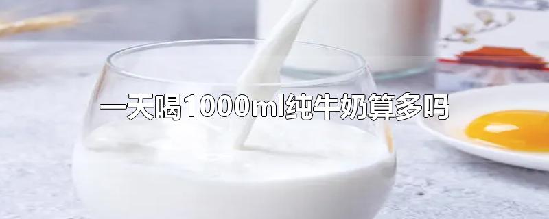 一天喝1000ml纯牛奶算多吗