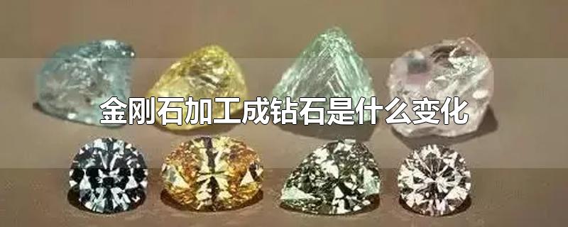 金刚石加工成钻石是什么变化-最新金刚石加工成钻石是什么变化整理解答