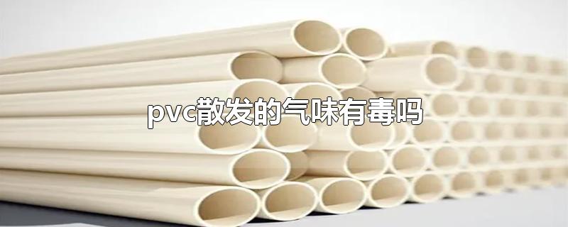 pvc散发的气味有毒吗-最新pvc散发的气味有毒吗整理解答