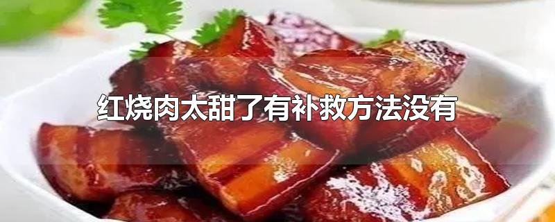 红烧肉太甜了有补救方法没有-最新红烧肉太甜了有补救方法没有整理解答