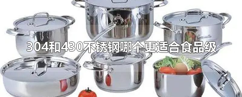 304和430不锈钢哪个更适合食品级-最新304和430不锈钢哪个更适合食品级整理解答