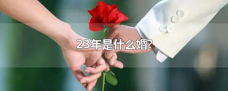 23年是什么婚?-最新23年是什么婚?整理解答