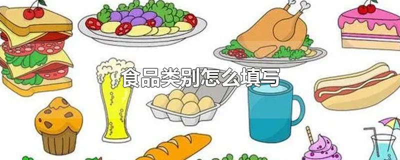 食品类别怎么填写-最新食品类别怎么填写整理解答