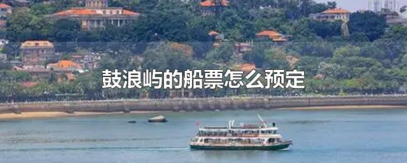 鼓浪屿的船票怎么预定-最新鼓浪屿的船票怎么预定整理解答