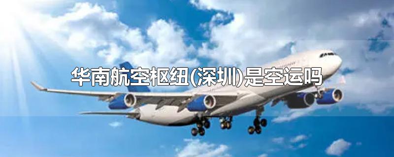 华南航空枢纽(深圳)是空运吗-最新华南航空枢纽(深圳)是空运吗整理解答