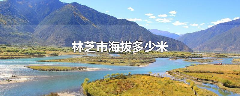 林芝市海拔多少米-最新林芝市海拔多少米整理解答