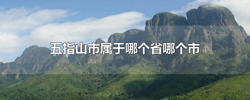 五指山市属于哪个省哪个市-最新五指山市属于哪个省哪个市整理解答