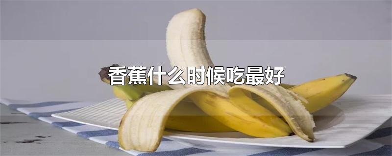 香蕉什么时候吃最好-最新香蕉什么时候吃最好整理解答