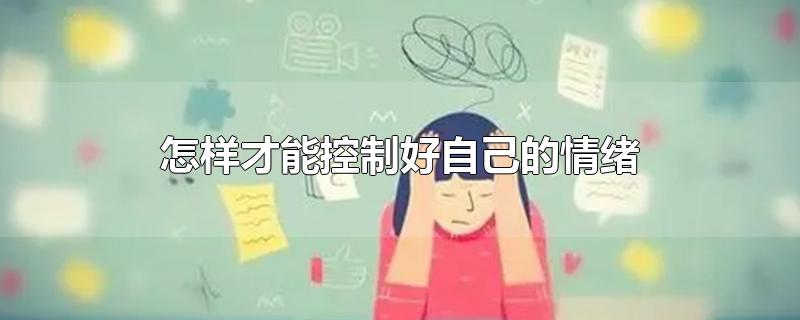 怎样才能控制好自己的情绪-最新怎样才能控制好自己的情绪整理解答