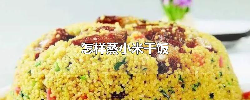 怎样蒸小米干饭-最新怎样蒸小米干饭整理解答