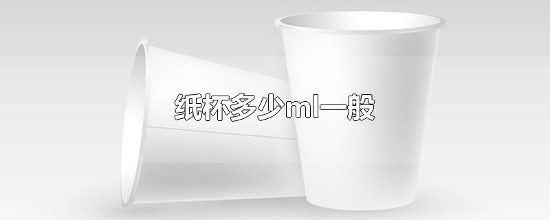 纸杯多少ml一般-最新纸杯多少ml一般整理解答