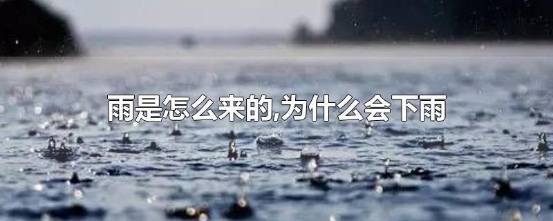 雨是怎么来的,为什么会下雨-最新雨是怎么来的,为什么会下雨整理解答