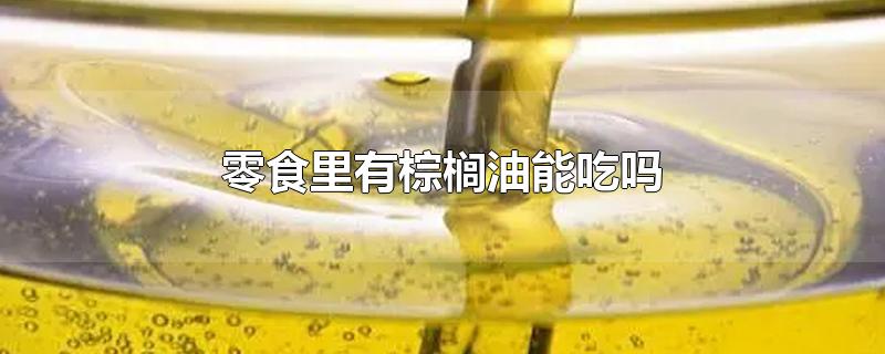 零食里有棕榈油能吃吗-最新零食里有棕榈油能吃吗整理解答