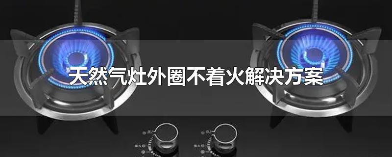 天然气灶外圈不着火解决方案-最新天然气灶外圈不着火解决方案整理解答