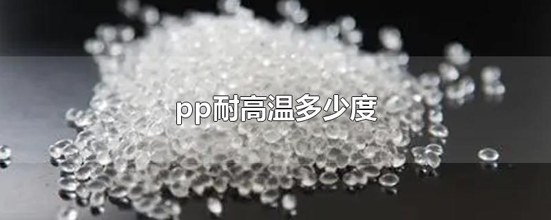 pp耐高温多少度-最新pp耐高温多少度整理解答