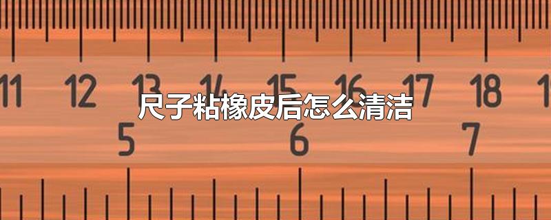 尺子粘橡皮后怎么清洁-最新尺子粘橡皮后怎么清洁整理解答