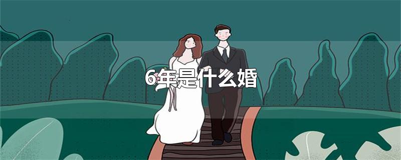 6年是什么婚-最新6年是什么婚整理解答