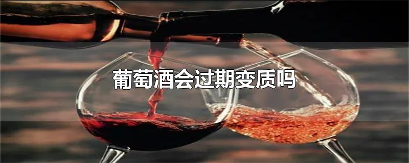 葡萄酒会过期变质吗-最新葡萄酒会过期变质吗整理解答