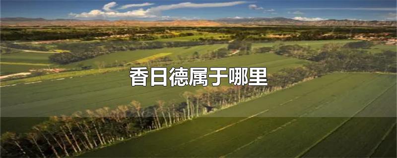 香日德属于哪里-最新香日德属于哪里整理解答