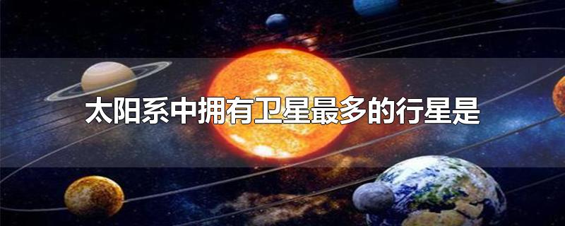 太阳系中拥有卫星最多的行星是