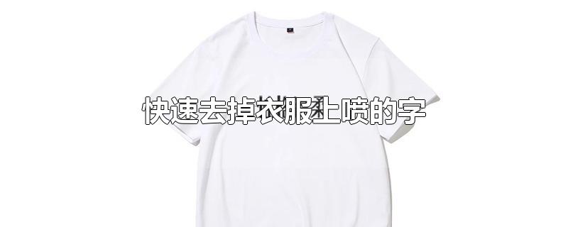 快速去掉衣服上喷的字-最新快速去掉衣服上喷的字整理解答