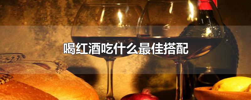 喝红酒吃什么最佳搭配-最新喝红酒吃什么最佳搭配整理解答